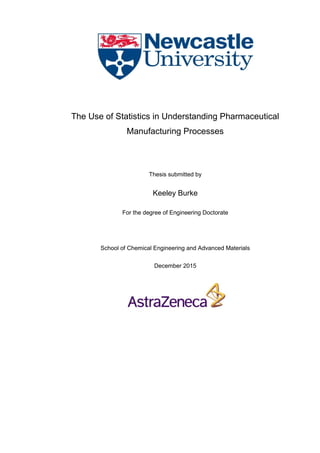 The Use of Statistics in Understanding Pharmaceutical
Manufacturing Processes
Thesis submitted by
Keeley Burke
For the degree of Engineering Doctorate
School of Chemical Engineering and Advanced Materials
December 2015
 