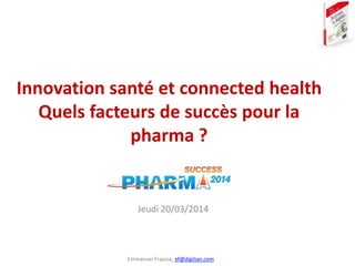 Emmanuel Fraysse, ef@digilian.com
Innovation santé et connected health
Quels facteurs de succès pour la
pharma ?
Jeudi 20/03/2014
 