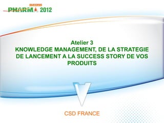 Atelier 3
KNOWLEDGE MANAGEMENT, DE LA STRATEGIE
DE LANCEMENT A LA SUCCESS STORY DE VOS
               PRODUITS




             CSD FRANCE
 