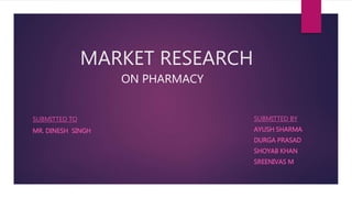 MARKET RESEARCH
SUBMITTED TO
MR. DINESH SINGH
SUBMITTED BY
AYUSH SHARMA
DURGA PRASAD
SHOYAB KHAN
SREENIVAS M
ON PHARMACY
 