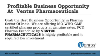 Profitable Business Opportunity
At Ventus Pharmaceuticals
Grab the Best Business Opportunity in Pharma
Sector Of India. We are offering ISO-WHO-GMP-
certified pharma products at genuine rates. PCD
Pharma Franchise by VENTUS
PHARMACEUTICALS is highly profitable and it
required low investment.
+91 9216504338 ventuspharma.com girjesh@ventuspharma.com
 