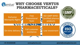 WHY CHOOSE VENTUS
PHARMACEUTICALS?
Exclusive
Monopoly Rights
Free
Promotional
Tools
ISO-GMP-WHO-
Certified pharma
products
On-time delivery
Full customer
assistance
Low investment
+91 9216504338 ventuspharma.com girjesh@ventuspharma.com
 