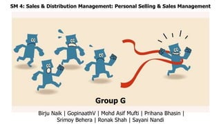 SM 4: Sales & Distribution Management: Personal Selling & Sales Management
Group G
Birju Naik | GopinaathV | Mohd Asif Mufti | Prihana Bhasin |
Srimoy Behera | Ronak Shah | Sayani Nandi
 