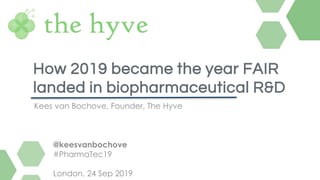 Kees van Bochove, Founder, The Hyve
How 2019 became the year FAIR
landed in biopharmaceutical R&D
@keesvanbochove
#PharmaTec19
London, 24 Sep 2019
 