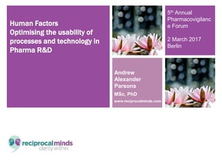 Human Factors
Optimising the usability of
processes and technology in
Pharma R&D
Andrew
Alexander
Parsons
MSc, PhD
www.reciprocalminds.com
5th Annual
Pharmacovigilanc
e Forum
2 March 2017
Berlin
 