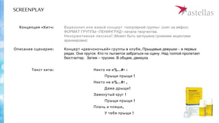 SCREENPLAY
Видеоклип или живой концерт « » ( ).популярной группы снят на айфон
« » .ФОРМАТ ГРУППЫ ЛЕНИНГРАД начала творчества
!Ненормативная лексика (Может быть заглушена громкими акцентами
)аранжировки
Концерт « »девчоночьей .группы в клубе – Прыщавые девушки в первых
. . - .рядах Они прутся Кто то пытается забраться на сцену Над толпой пролетает
. – . , .бюстгалтер Затем трусики В общем движуха
Концепция « »:Хит
:Описание сценария
%…#Никто не е т :
Прыщи прыщи !
%…#Никто не е т ,
Даже дрыщи!
Замкнутый круг !
Прыщи прыщи !
Плачь и пляши,
У тебя прыщи !
:Текст хита
 