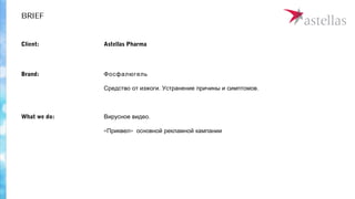 BRIEF
Astellas PharmaClient:
.Вирусное видео
« »Приквел основной рекламной кампании
What we do:
Фосфалюгель
. .Средство от изжоги Устранение причины и симптомов
Brand:
 
