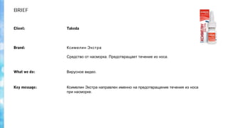 BRIEF
TakedaClient:
.Вирусное видеоWhat we do:
Ксимелин Экстра
. .Средство от насморка Предотвращает течение из носа
Brand:
Ксимелин Экстра направлен именно на предотвращение течения из носа
.при насморке
Key message:
 