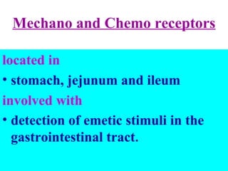Mechano and Chemo receptors
located in
• stomach, jejunum and ileum
involved with
• detection of emetic stimuli in the
gastrointestinal tract.
 