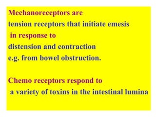 Mechanoreceptors are
tension receptors that initiate emesis
in response to
distension and contraction
e.g. from bowel obstruction.
Chemo receptors respond to
a variety of toxins in the intestinal lumina
 