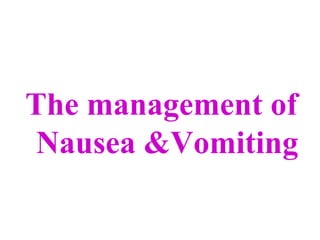 The management of
Nausea &Vomiting
 