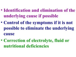 • Identification and elimination of the
underlying cause if possible
• Control of the symptoms if it is not
possible to eliminate the underlying
cause
• Correction of electrolyte, fluid or
nutritional deficiencies
 