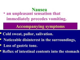 Nausea
• an unpleasant sensation that
immediately precedes vomiting.
 Cold sweat, pallor, salivation.
 Noticeable disinterest in the surroundings,
 Loss of gastric tone.
 Reflux of intestinal contents into the stomach
Accompanying symptoms
 