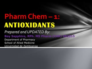 Prepared and UPDATED By:
Boy Sapphire, RPh. MS Pharm (CAR) 082015
Department of Pharmacy
School of Allied Medicine
Universidad de Zamboanga
Pharm Chem – 1:
ANTIOXIDANTS
 