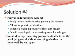 Solution #4 	<br />Innovation fund (prize system)<br />Really important discoveries get really big rewards<br />Allows for...