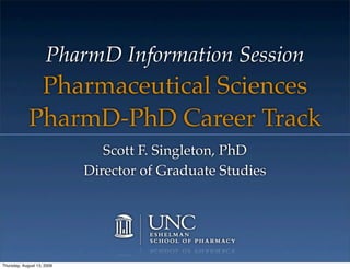 PharmD Information Session
              Pharmaceutical Sciences
             PharmD-PhD Career Track
                               Scott F. Singleton, PhD
                            Director of Graduate Studies




Thursday, August 13, 2009
 