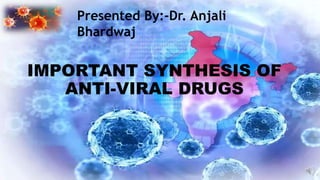 IMPORTANT SYNTHESIS OF
ANTI-VIRAL DRUGS
Presented By:-Dr. Anjali
Bhardwaj
 