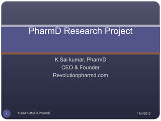PharmD Research Project


                         K.Sai kumar, PharmD
                            CEO & Founder
                         Revolutionpharmd.com




1   K.SAI KUMAR,PharmD                          11/4/2012
 