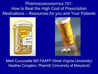 Pharmacoeconomics 101: How to Beat the High Cost of Prescription Medications – Resources for you and Your Patients Mark Cucuzzella MD FAAFP (West Virginia University) Heather Congdon, PharmD (University of Maryland) 