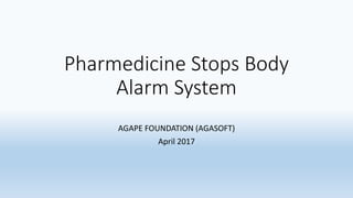 Pharmedicine Stops Body
Alarm System
AGAPE FOUNDATION (AGASOFT)
April 2017
 