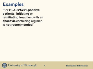 Examples
“For HLA-B*5701-positive
patients, initiating or
reinitiating treatment with an
abacavir-containing regimen
is not recommended”




                                 8   Biomedical Informatics
 