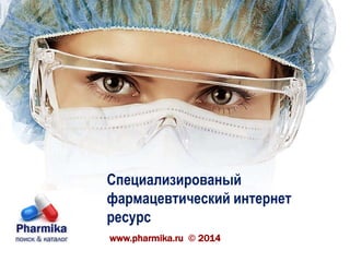 Специализированый 
фармацевтический интернет 
ресурс 
www.pharmika.ru © 2014 
 