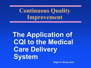 Continuous Quality Improvement The Application of   CQI to the Medical Care Delivery  System                                                                           Roger H. Strube, M.D.