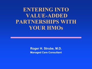 ENTERING INTO VALUE-ADDED PARTNERSHIPS WITH YOUR HMOs,[object Object],Roger H. Strube, M.D.,[object Object],Managed Care Consultant,[object Object]