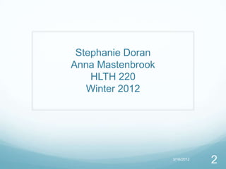 Stephanie Doran
Anna Mastenbrook
    HLTH 220
   Winter 2012




                   3/16/2012
                               2
 