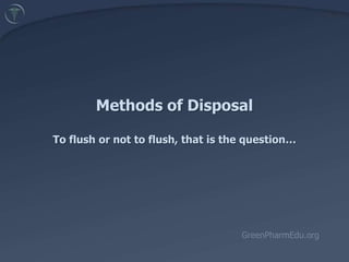 Methods of DisposalTo flush or not to flush, that is the question… GreenPharmEdu.org 