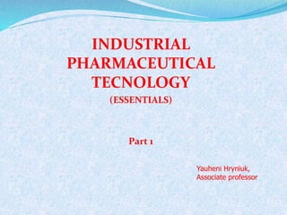 INDUSTRIAL
PHARMACEUTICAL
TECNOLOGY
(ESSENTIALS)
Part 1
Yauheni Hryniuk,
Associate professor
 