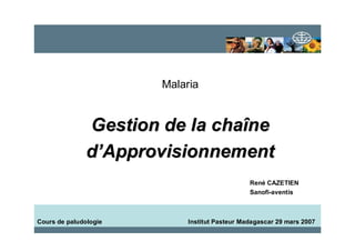 28 mars -2006Madagascar :Cours de paludologie
Malaria
Gestion de la chaGestion de la chaîînene
dd’’ApprovisionnementApprovisionnement
Cours de paludologie Institut Pasteur Madagascar 29 mars 2007
René CAZETIEN
Sanofi-aventis
 