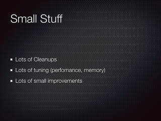 Small Stuff

Lots of Cleanups
Lots of tuning (perfomance, memory)
Lots of small improvements

 