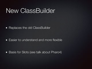 New ClassBuilder
Replaces the old ClassBuilder
!

Easier to understand and more ﬂexible
!

Basis for Slots (see talk about...