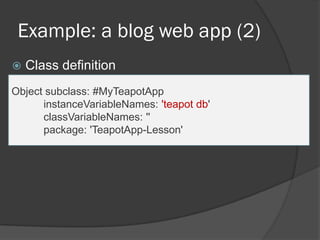 Example: a blog web app (2)
 Class definition
Object subclass: #MyTeapotApp
instanceVariableNames: 'teapot db'
classVariableNames: ''
package: 'TeapotApp-Lesson'
 