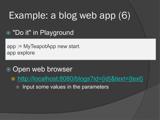 Example: a blog web app (6)
 "Do it" in Playground
app := MyTeapotApp new start.
app explore
 Open web browser
 http://localhost:8080/blogs?id={id}&text={text}
 Input some values in the parameters
 