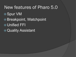 New features of Pharo 5.0
 Spur VM
 Breakpoint, Watchpoint
 Unified FFI
 Quality Assistant
 