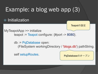 Example: a blog web app (3)
 Initialization
MyTeapotApp >> initialize
teapot := Teapot configure: {#port -> 8080}.
db := ...