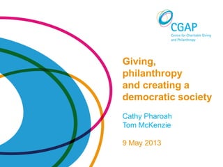Giving, philanthropy and creating a democratic society • Cathy Pharoah and Tom McKenzie • 9 May 2013
Giving,
philanthropy
and creating a
democratic society
Cathy Pharoah
Tom McKenzie
9 May 2013
 