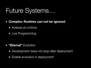 Future Systems…
Complex: Runtime can not be ignored
Analyse at runtime
Live Programming
!

“Eternal” Evolution
Development...