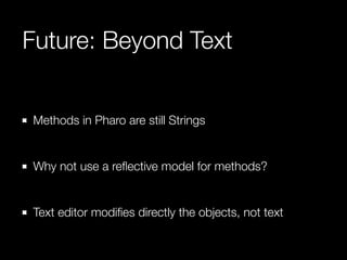 Future: Beyond Text
Methods in Pharo are still Strings
!

Why not use a reﬂective model for methods?
!

Text editor modiﬁe...