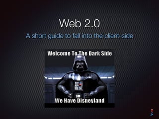 Web 2.0
A short guide to fall into the client-side
 
