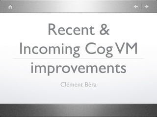 Recent &
Incoming CogVM
improvements
Clément Béra
 