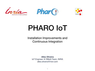 PHARO IoT
Installation Improvements and 

Continuous Integration

Allex Oliveira
IoT Engineer @ RMoD Team, INRIA
allex.oliveira@msn.com
1
 