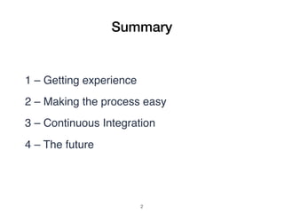 Summary
1 – Getting experience
2 – Making the process easy
3 – Continuous Integration
4 – The future
!2
 