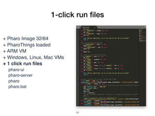 + Pharo Image 32/64
+ PharoThings loaded
+ ARM VM
+ Windows, Linux, Mac VMs
+ 1 click run ﬁles
pharo-ui
pharo-server
pharo
pharo.bat
1-click run ﬁles
!24
 