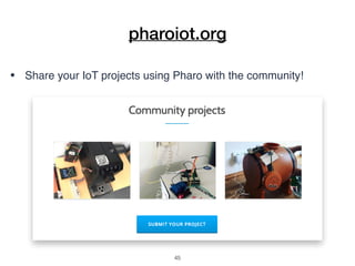 pharoiot.org
• Share your IoT projects using Pharo with the community!
!45
 