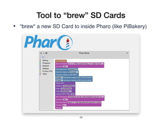 Tool to “brew” SD Cards
• “brew" a new SD Card to inside Pharo (like PiBakery)
!49
 