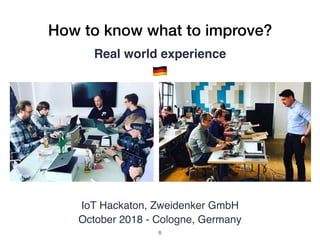 How to know what to improve?
Real world experience
IoT Hackaton, Zweidenker GmbH
October 2018 - Cologne, Germany
"
!8
 