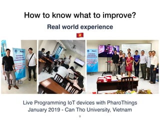 How to know what to improve?
Real world experience
Live Programming IoT devices with PharoThings
January 2019 - Can Tho University, Vietnam
#
!9
 